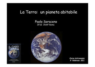 La Terra: un pianeta abitabile

       Paolo Saraceno
        IFSI INAF Roma




                         Corso Astronomia
                         9 febbraio 2011
 