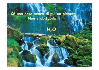 Cè una cosa senza di cui un pianeta
         Non è abitabile !!!


                   H2O
 