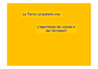 La Terra: un pianeta vivo


         L’mportanza dei vulcani e
              dei terremoti
 