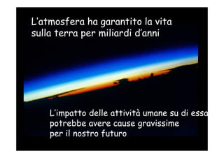 L’atmosfera ha garantito la vita
sulla terra per miliardi d’anni




    L’impatto delle attività umane su di essa
    potrebbe avere cause gravissime
    per il nostro futuro
 