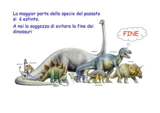 La maggior parte delle specie del passato
si è estinto.
A noi la saggezza di evitare la fine dei
dinosauri
                                            FINE
 