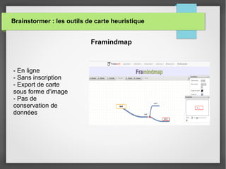 Brainstormer : les outils de carte heuristique
- En ligne
- Sans inscription
- Export de carte
sous forme d'image
- Pas de
conservation de
données
Framindmap
 