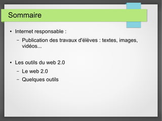 Sommaire
● Internet responsable :
– Publication des travaux d'élèves : textes, images,
vidéos...
● Les outils du web 2.0
– Le web 2.0
– Quelques outils
 