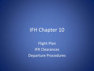 IFH Chapter 10

     Flight Plan
   IFR Clearances
Departure Procedures
 