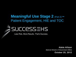 Meaningful Use Stage 2 (Part 2) –
Patient Engagement, HIE and TOC

Adele Allison
National Director of Government Affairs

October 25, 2012

 
