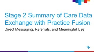 Stage 2 Summary of Care Data
Exchange with Practice Fusion
Direct Messaging, Referrals, and Meaningful Use
 