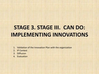 STAGE 3. STAGE III. CAN DO:
IMPLEMENTING INNOVATIONS
1.   Validation of the Innovation Plan with the organization
2.   IP Contest
3.   Diffusion
4.   Evaluation
 