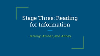 Stage Three: Reading
for Information
Jeremy, Amber, and Abbey
 