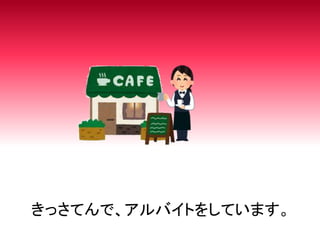 きっさてんで、アルバイトをしています。
 