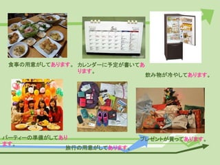 食事の用意がしてあります。 カレンダーに予定が書いてあ
ります。
飲み物が冷やしてあります。
パーティーの準備がしてあり
ます。
旅行の用意がしてあります。
プレゼントが買ってあります。
 