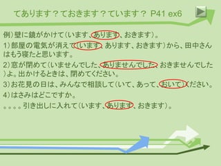 てあります？ておきます？ています？ P41 ex6
例）壁に鏡がかけて（います、あります、おきます）。
1）部屋の電気が消えて（います、あります、おきます）から、田中さん
はもう寝たと思います。
2）窓が閉めて（いませんでした、ありませんでした、おきませんでした
）よ。出かけるときは、閉めてください。
3）お花見の日は、みんなで相談して（いて、あって、おいて）ください。
4）はさみはどこですか。
。。。。引き出しに入れて（います、あります、おきます）。
 