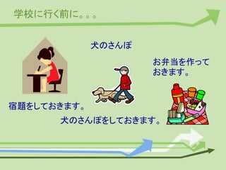 学校に行く前に。。。
宿題をしておきます。
犬のさんぽ
犬のさんぽをしておきます。
お弁当を作って
おきます。
 