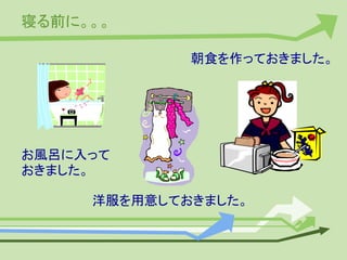 寝る前に。。。
お風呂に入って
おきました。
洋服を用意しておきました。
朝食を作っておきました。
 