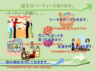 誕生日パーティーがあります。
パーティーの前に。。。
ケーキを作っておきます。
花とプレゼントを
買っておきます。
飲み物を冷やしておきます。
友達を呼んでおきます。
Completed by a give time
Completed by a give time
Completed for the next use/step
Completed by a give time
 