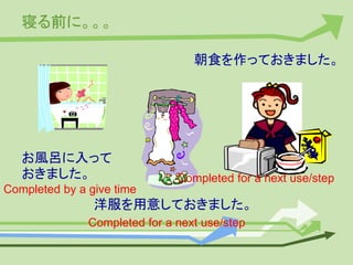 寝る前に。。。
お風呂に入って
おきました。
洋服を用意しておきました。
朝食を作っておきました。
Completed by a give time
Completed for a next use/step
Completed for a next use/step
 