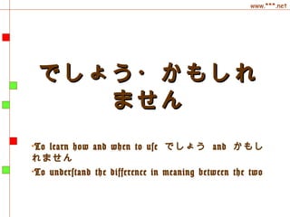www.***.net
でしょう・かもしれでしょう・かもしれ
ませんません
•To learn how and when to use でしょう and かもし
れません
•To understand the difference in meaning between the two
 