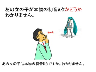 あの女の子が本物の初音ミクかどうか
わかりません。
あの女の子は本物の初音ミクですか。わかりません。
 
