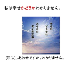 私は幸せかどうかわかりません。
(私は)しあわせですか。わかりません。
 