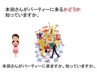 本田さんがパーティーに来るかどうか
知っていますか。
本田さんがパーティーに来ますか。知っていますか。
 