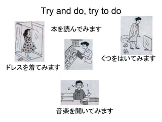 Try and do, try to do
ドレスを着てみます
音楽を聞いてみます
くつをはいてみます
本を読んでみます
 