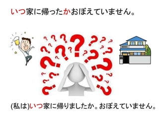 いつ家に帰ったかおぼえていません。
(私は)いつ家に帰りましたか。おぼえていません。
 