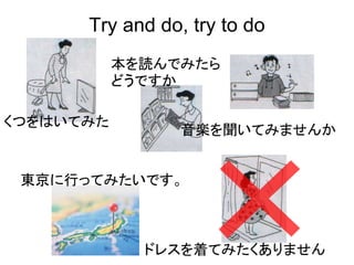 Try and do, try to do
ドレスを着てみたくありません
音楽を聞いてみませんか
くつをはいてみた
本を読んでみたら
どうですか
東京に行ってみたいです。
 