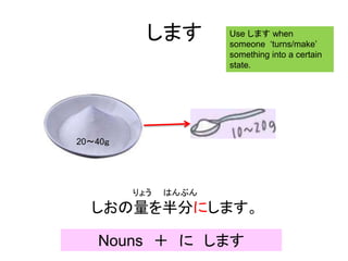 します
りょう はんぶん
しおの量を半分にします。
Nouns ＋ に します
Use します when
someone ‘turns/make’
something into a certain
state.
20～40ｇ
 