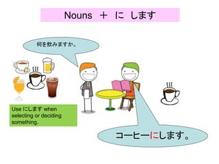 Nouns ＋ に します
何を飲みますか。
コーヒーにします。
Use にします when
selecting or deciding
something.
 