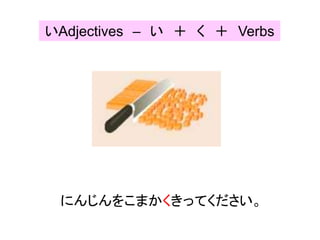 にんじんをこまかくきってください。
いAdjectives – い ＋ く ＋ Verbs
 