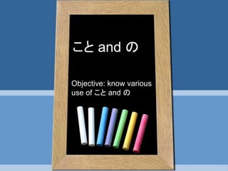 こと and の
Objective: know various
use of こと and の
 