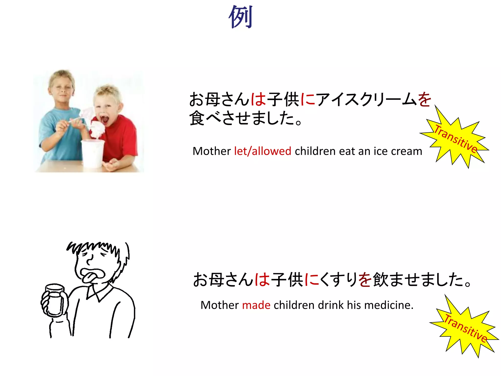 例
お母さんは子供にアイスクリームを
食べさせました。
お母さんは子供にくすりを飲ませました。
Mother let/allowed children eat an ice cream
Mother made children drink his medicine.
 