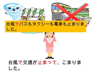 台風で交通が止まって、こまりま
した。
台風でバスもタクシーも電車も止まりま
した。
 