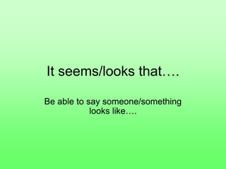 It seems/looks that….
Be able to say someone/something
looks like….
 
