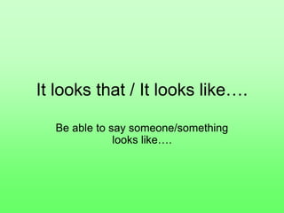 It looks that / It looks like….
Be able to say someone/something
looks like….
 
