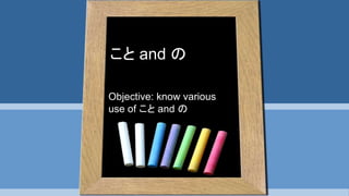 Objective: know various
use of こと and の
こと and の
 