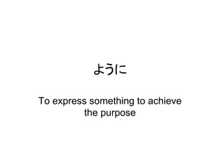 ように
To express something to achieve
the purpose
 