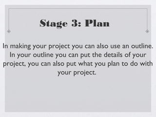 Stage 3: Plan

In making your project you can also use an outline.
   In your outline you can put the details of your
project, you can also put what you plan to do with
                    your project.
 