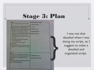 Stage 3: Plan




        }
               I was not that
            detailed when I was
            doing my script, so I
             suggest to make a
                detailed and
             organized script.
 