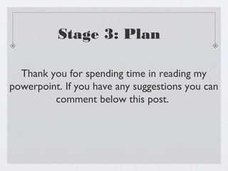 Stage 3: Plan

  Thank you for spending time in reading my
powerpoint. If you have any suggestions you can
         comment below this post.
 
