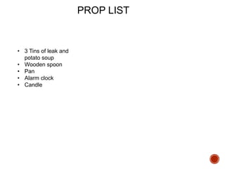 PROP LIST
• 3 Tins of leak and
potato soup
• Wooden spoon
• Pan
• Alarm clock
• Candle
 