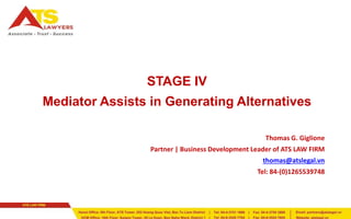 STAGE IV 
Mediator Assists in Generating Alternatives 
Thomas G. Giglione 
Partner | Business Development Leader of ATS LAW FIRM 
thomas@atslegal.vn 
Tel: 84-(0)1265539748 
 