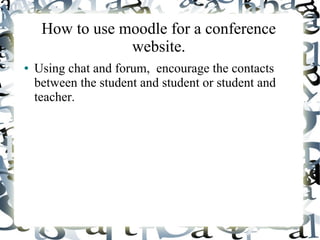 How to use moodle for a conference
                 website.
●   Using chat and forum, encourage the contacts
    between the student and student or student and
    teacher.
 