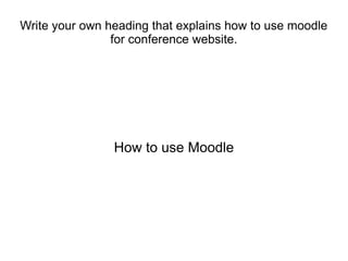Write your own heading that explains how to use moodle
                for conference website.




                How to use Moodle
 