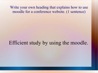 Write your own heading that explains how to use moodle for a conference website. (1 sentence) Efficient study by using the moodle. 
