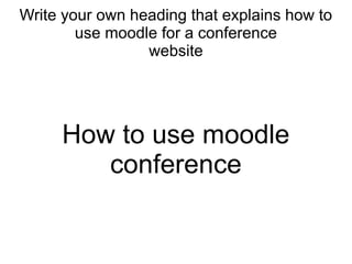 Write your own heading that explains how to
        use moodle for a conference
                 website




     How to use moodle
        conference
 