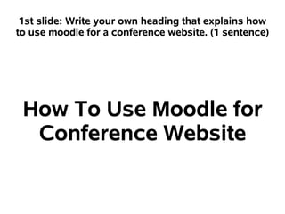 1st slide: Write your own heading that explains how
to use moodle for a conference website. (1 sentence)




 How To Use Moodle for
  Conference Website
 