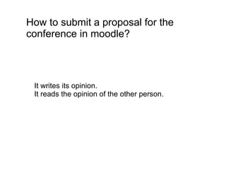 How to submit a proposal for the
conference in moodle?



 It writes its opinion.
 It reads the opinion of the other person.
 