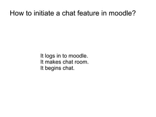 How to initiate a chat feature in moodle?




         It logs in to moodle.
         It makes chat room.
         It begins chat.
 