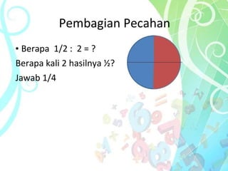 Pembagian Pecahan •  Berapa  1/2 :  2 = ? Berapa kali 2 hasilnya ½? Jawab 1/4 