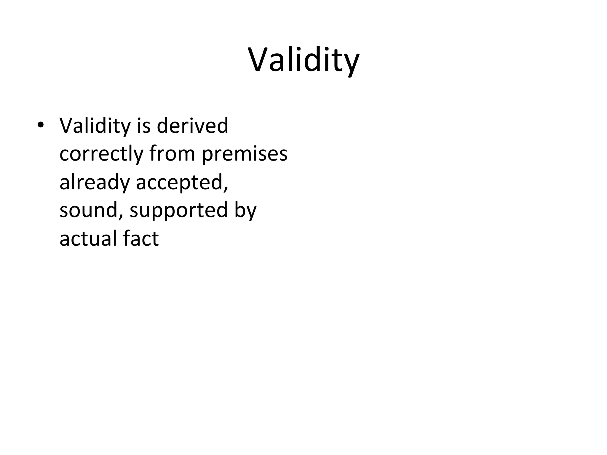 Validity	
  
•  Validity	
  is	
  derived	
  
correctly	
  from	
  premises	
  
already	
  accepted,	
  
sound,	
  supported	
  by	
  
actual	
  fact	
  
 